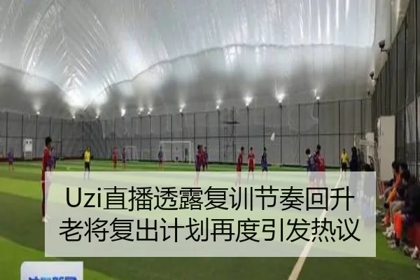 Uzi直播透露复训节奏回升 老将复出计划再度引发热议