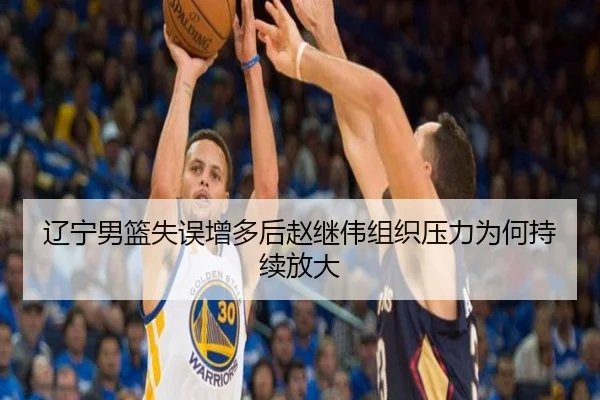 辽宁男篮失误增多后赵继伟组织压力为何持续放大